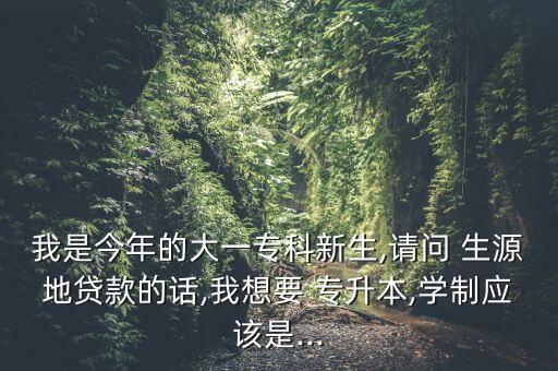 我是今年的大一?？菩律?請問 生源地貸款的話,我想要 專升本,學(xué)制應(yīng)該是...
