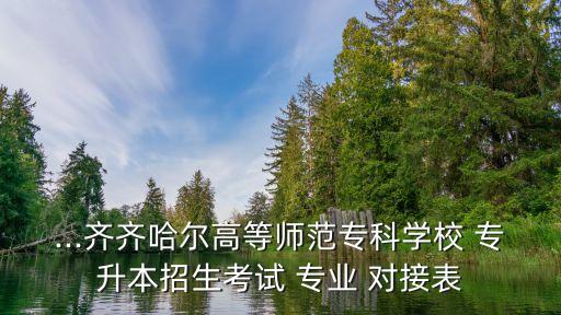 ...齊齊哈爾高等師范?？茖W校 專升本招生考試 專業(yè) 對接表