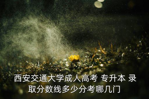  西安交通大學(xué)成人高考 專升本 錄取分?jǐn)?shù)線多少分考哪幾門