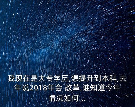 我現(xiàn)在是大專學(xué)歷,想提升到本科,去年說(shuō)2018年會(huì) 改革,誰(shuí)知道今年情況如何...
