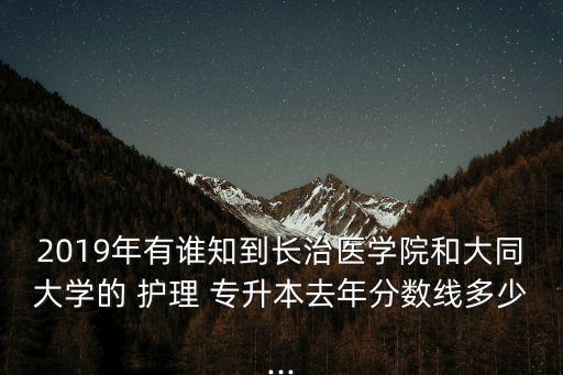2019年有誰(shuí)知到長(zhǎng)治醫(yī)學(xué)院和大同大學(xué)的 護(hù)理 專(zhuān)升本去年分?jǐn)?shù)線多少...