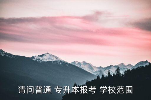 請(qǐng)問(wèn)普通 專(zhuān)升本報(bào)考 學(xué)校范圍