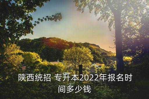  陜西統(tǒng)招 專升本2022年報(bào)名時(shí)間多少錢
