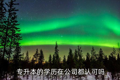  專(zhuān)升本的學(xué)歷在公司都認(rèn)可嗎
