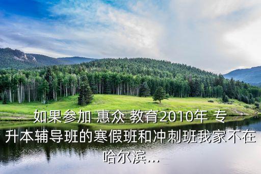 如果參加 惠眾 教育2010年 專升本輔導班的寒假班和沖刺班我家不在哈爾濱...