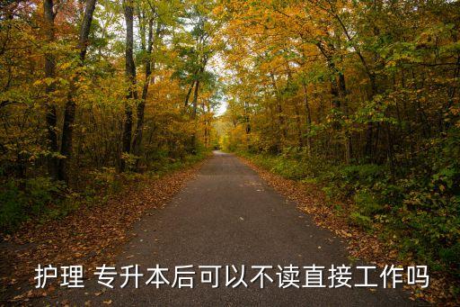  護理 專升本后可以不讀直接工作嗎