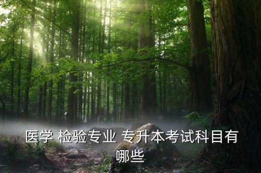  醫(yī)學 檢驗專業(yè) 專升本考試科目有哪些