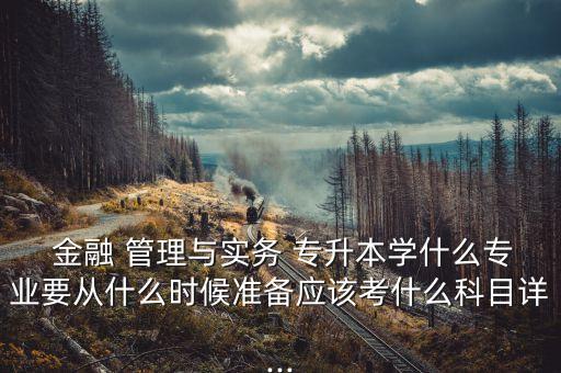  金融 管理與實務(wù) 專升本學(xué)什么專業(yè)要從什么時候準(zhǔn)備應(yīng)該考什么科目詳...