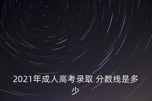 2021年成人高考錄取 分數(shù)線是多少
