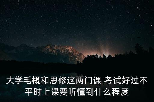 大學(xué)毛概和思修這兩門(mén)課 考試好過(guò)不平時(shí)上課要聽(tīng)懂到什么程度