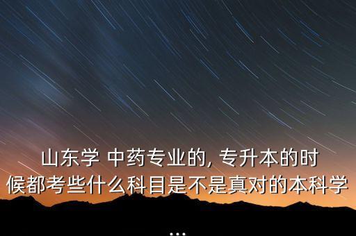  山東學(xué) 中藥專業(yè)的, 專升本的時(shí)候都考些什么科目是不是真對(duì)的本科學(xué)...
