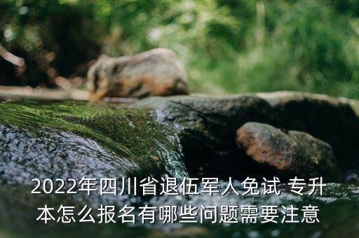 2022年四川省退伍軍人免試 專升本怎么報(bào)名有哪些問題需要注意