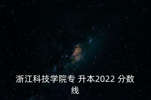 浙江科技學(xué)院專(zhuān) 升本2022 分?jǐn)?shù)線