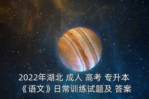 2022年湖北 成人 高考 專(zhuān)升本《語(yǔ)文》日常訓(xùn)練試題及 答案