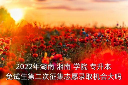 2022年湖南 湘南 學(xué)院 專升本免試生第二次征集志愿錄取機(jī)會(huì)大嗎