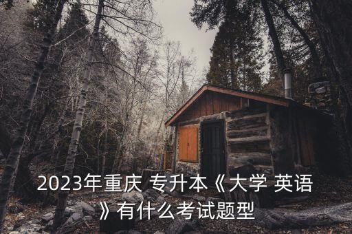 2023年重慶 專(zhuān)升本《大學(xué) 英語(yǔ)》有什么考試題型