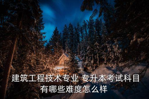 學建筑專升本難嗎,建筑工程技術專升本難嗎?