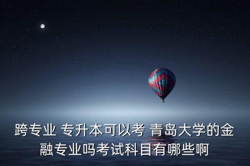 跨專業(yè) 專升本可以考 青島大學的金融專業(yè)嗎考試科目有哪些啊