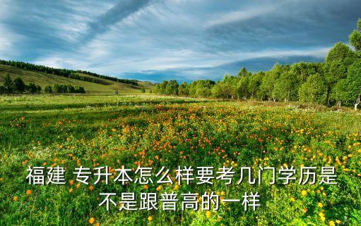  福建 專升本怎么樣要考幾門學(xué)歷是不是跟普高的一樣