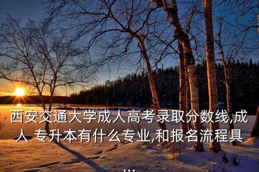 西安交通大學(xué)成人高考錄取分?jǐn)?shù)線,成人 專升本有什么專業(yè),和報(bào)名流程具...