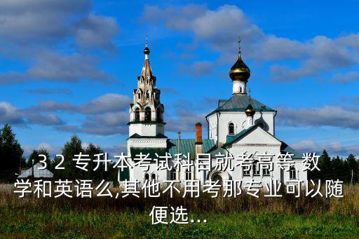 3 2 專升本考試科目就考高等 數(shù)學和英語么,其他不用考那專業(yè)可以隨便選...