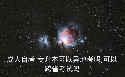 成人自考 專(zhuān)升本可以異地考嗎,可以跨省考試嗎