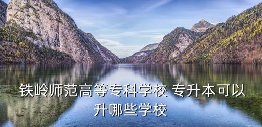  鐵嶺師范高等專(zhuān)科學(xué)校 專(zhuān)升本可以升哪些學(xué)校