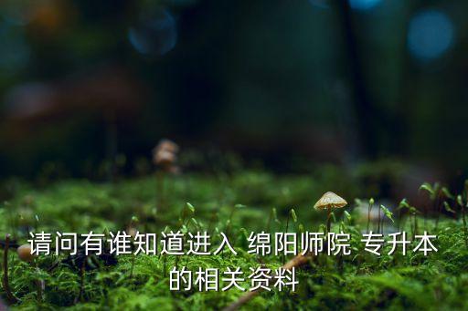 請(qǐng)問(wèn)有誰(shuí)知道進(jìn)入 綿陽(yáng)師院 專升本的相關(guān)資料