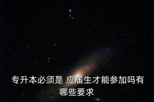  專升本必須是 應屆生才能參加嗎有哪些要求