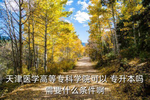 天津醫(yī)學高等?？茖W院可以 專升本嗎需要什么條件啊