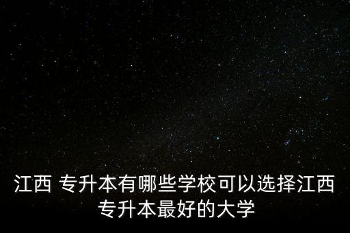 江西 專(zhuān)升本有哪些學(xué)?？梢赃x擇江西 專(zhuān)升本最好的大學(xué)