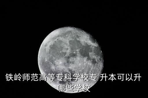 鐵嶺師范高等?？茖W(xué)校專 升本可以升哪些學(xué)校