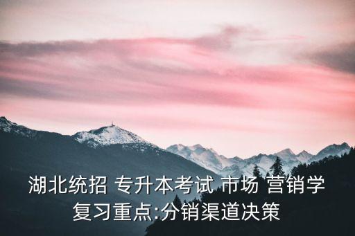 湖北統(tǒng)招 專升本考試 市場 營銷學復習重點:分銷渠道決策