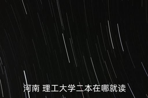  河南 理工大學二本在哪就讀