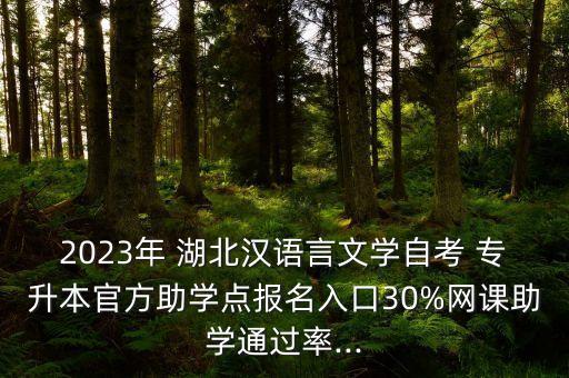 2023年 湖北漢語言文學(xué)自考 專升本官方助學(xué)點(diǎn)報名入口30%網(wǎng)課助學(xué)通過率...