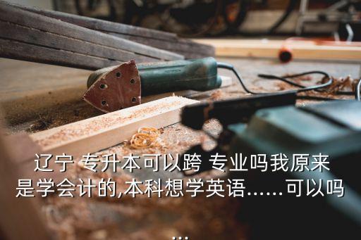  遼寧 專升本可以跨 專業(yè)嗎我原來是學會計的,本科想學英語……可以嗎...