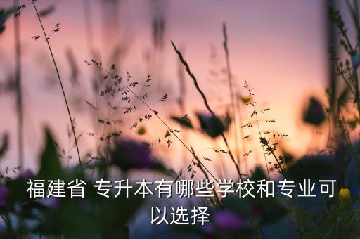  福建省 專升本有哪些學校和專業(yè)可以選擇
