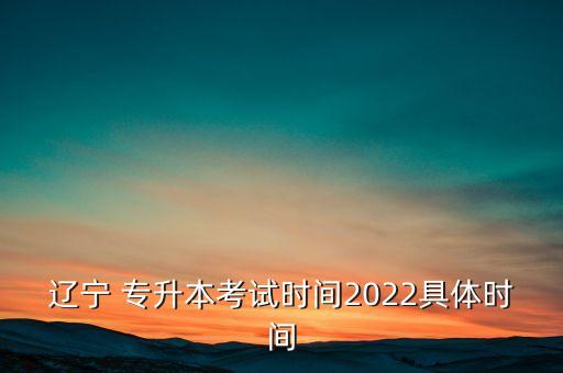 遼寧 專升本考試時(shí)間2022具體時(shí)間