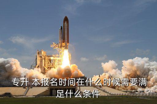  專升 本報(bào)名時(shí)間在什么時(shí)候需要滿足什么條件