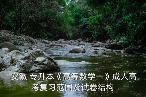  安徽 專升本《高等數(shù)學一》成人高考復習范圍及試卷結(jié)構(gòu)