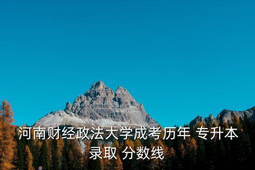  河南財經(jīng)政法大學(xué)成考?xì)v年 專升本錄取 分?jǐn)?shù)線