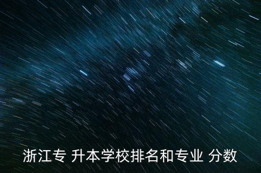 浙江專(zhuān) 升本學(xué)校排名和專(zhuān)業(yè) 分?jǐn)?shù)