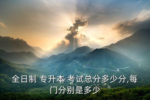全日制 專(zhuān)升本 考試總分多少分,每門(mén)分別是多少