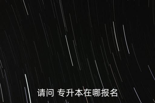 請(qǐng)問 專升本在哪報(bào)名