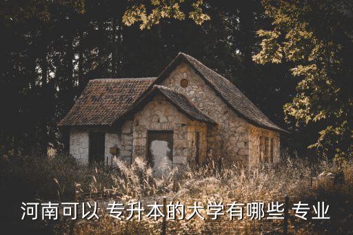 河南可以 專升本的大學(xué)有哪些 專業(yè)