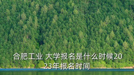  合肥工業(yè) 大學報名是什么時候2023年報名時間