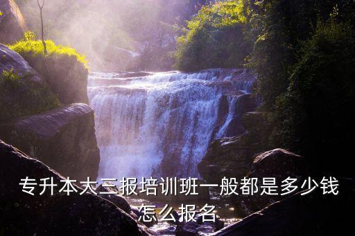  專升本大三報培訓(xùn)班一般都是多少錢怎么報名