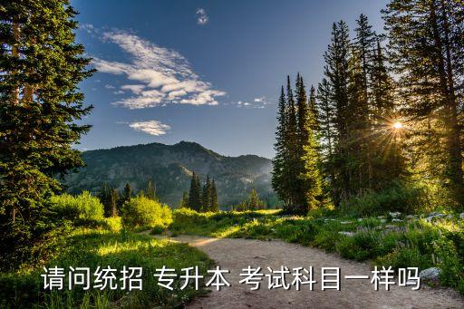 請問統(tǒng)招 專升本 考試科目一樣嗎