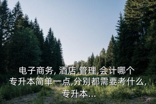電子商務(wù), 酒店 管理,會(huì)計(jì)哪個(gè) 專升本簡(jiǎn)單一點(diǎn),分別都需要考什么, 專升本...