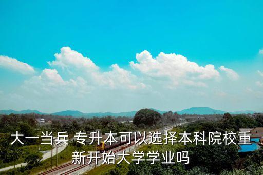 大一當(dāng)兵 專升本可以選擇本科院校重新開(kāi)始大學(xué)學(xué)業(yè)嗎